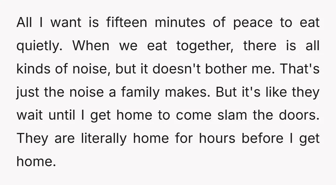 All I want is fifteen minutes of peace to eat quietly. When we eat together, there is all kinds of noise, but it doesn't bother me. That's just the noise...