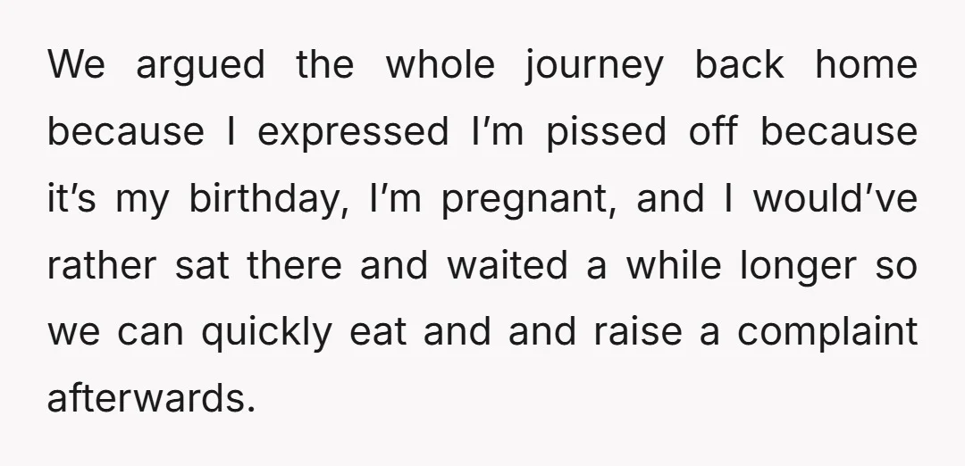 We argued the whole journey back home because I expressed I’m pissed off because it’s my birthday, I’m pregnant, and I would’ve rather sat there and waited a while longer...