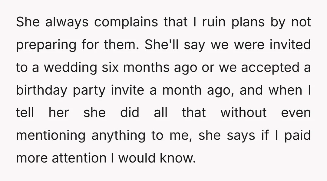 She always complains that I ruin plans by not preparing for them. She'll say we were invited to a wedding six months ago or we accepted a birthday party invite...