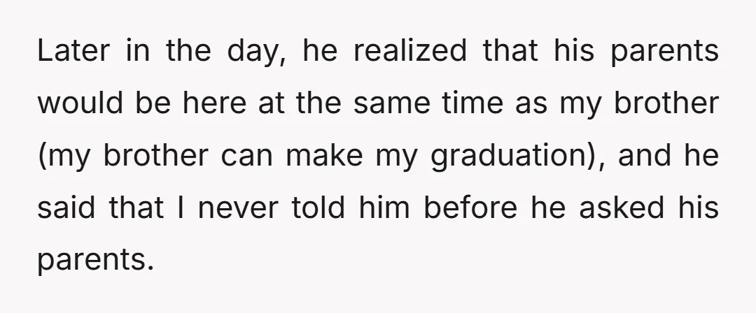 Later in the day, he realized that his parents would be here at the same time as my brother (my brother can make my graduation), and he said that I...