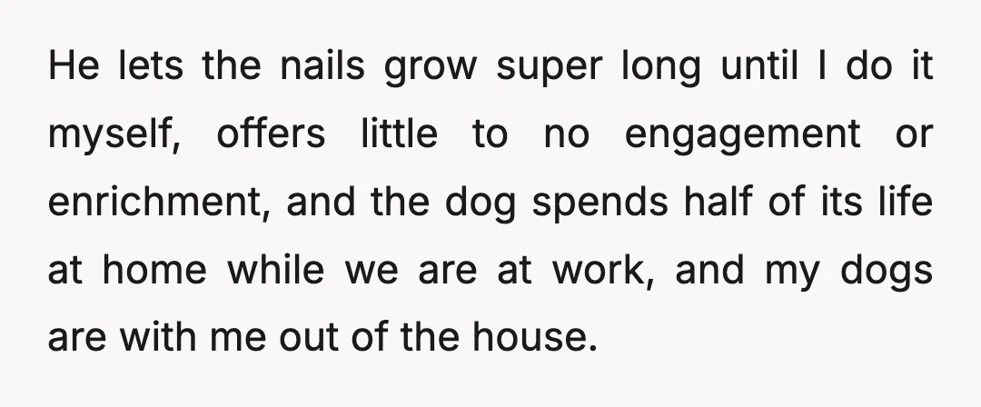 He lets the nails grow super long until I do it myself, offers little to no engagement or enrichment, and the dog spends half of its life at home while...