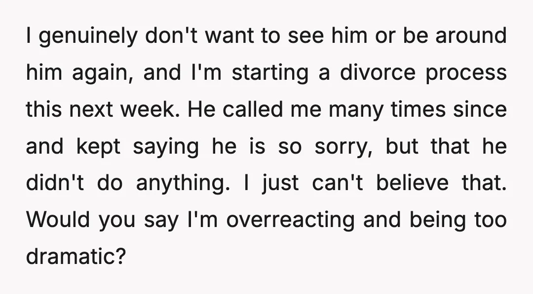 I genuinely don't want to see him or be around him again, and I'm starting a divorce process this next week. He called me many times since and kept saying...