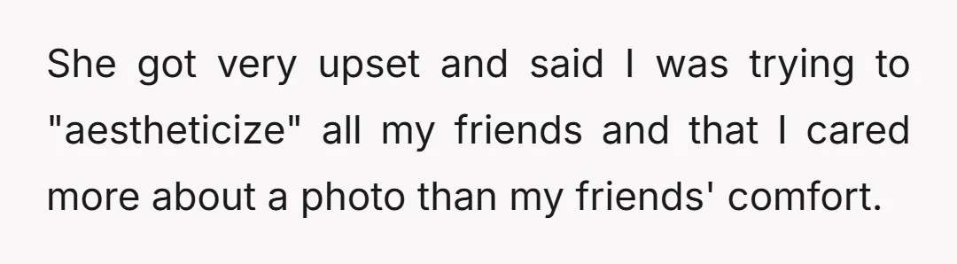 She got very upset and said I was trying to "aestheticize" all my friends and that I cared more about a photo than my friends' comfort.