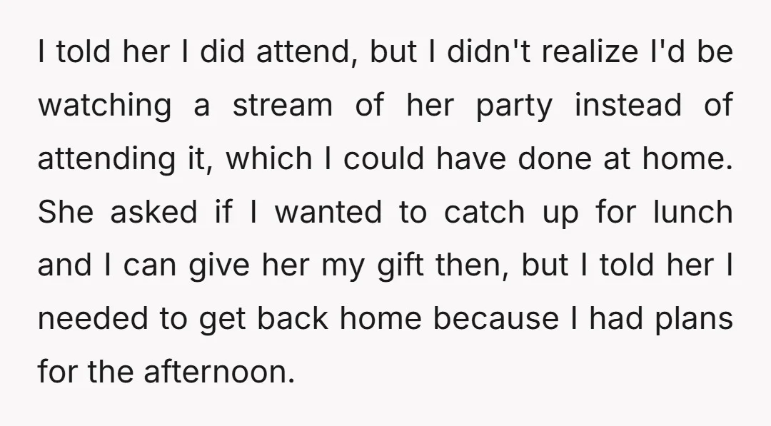 I told her I did attend, but I didn't realize I'd be watching a stream of her party instead of attending it, which I could have done at home. She...