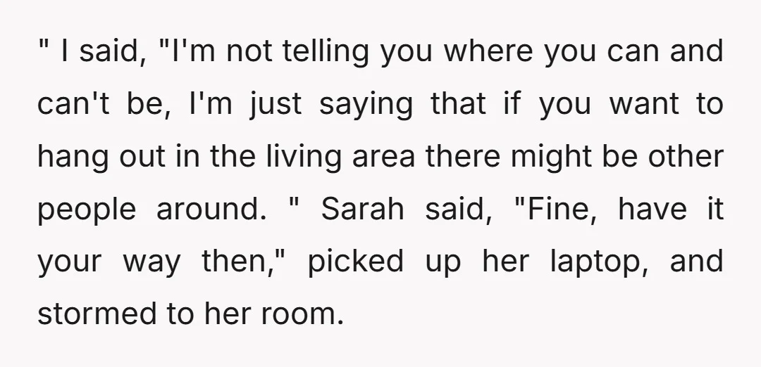 " I said, "I'm not telling you where you can and can't be, I'm just saying that if you want to hang out in the living area there might be...