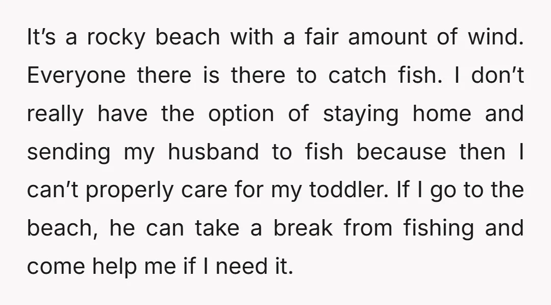 It’s a rocky beach with a fair amount of wind. Everyone there is there to catch fish. I don’t really have the option of staying home and sending my husband...
