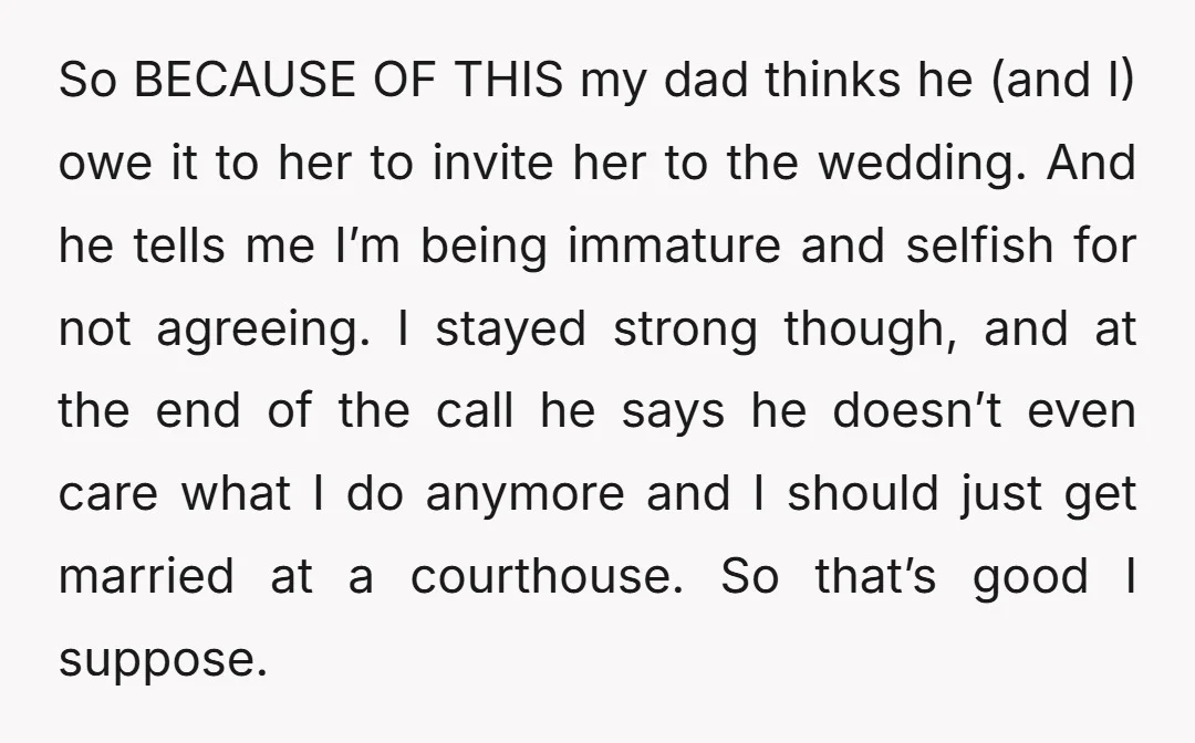 So BECAUSE OF THIS my dad thinks he (and I) owe it to her to invite her to the wedding. And he tells me I’m being immature and selfish for...