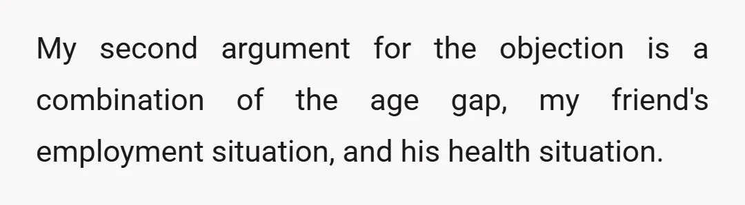 My second argument for the objection is a combination of the age gap, my friend's employment situation, and his health situation.