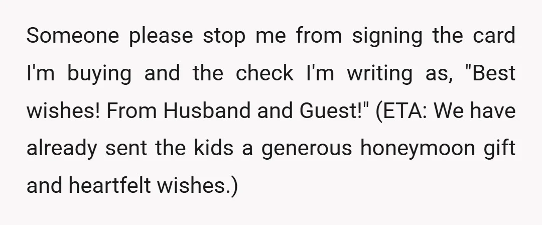 Someone please stop me from signing the card I'm buying and the check I'm writing as, "Best wishes! From Husband and Guest!" (ETA: We have already sent the kids a...
