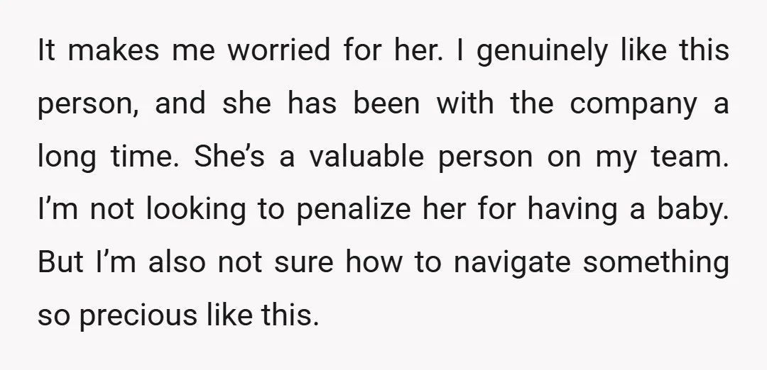 It makes me worried for her. I genuinely like this person, and she has been with the company a long time. She’s a valuable person on my team. I’m not...