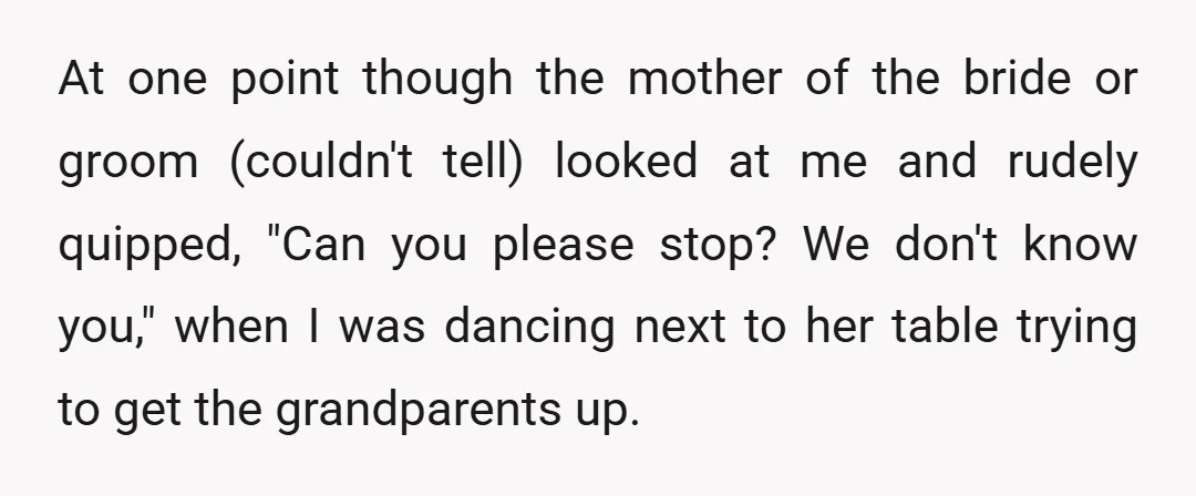 At one point though the mother of the bride or groom (couldn't tell) looked at me and rudely quipped, "Can you please stop? We don't know you," when I was...