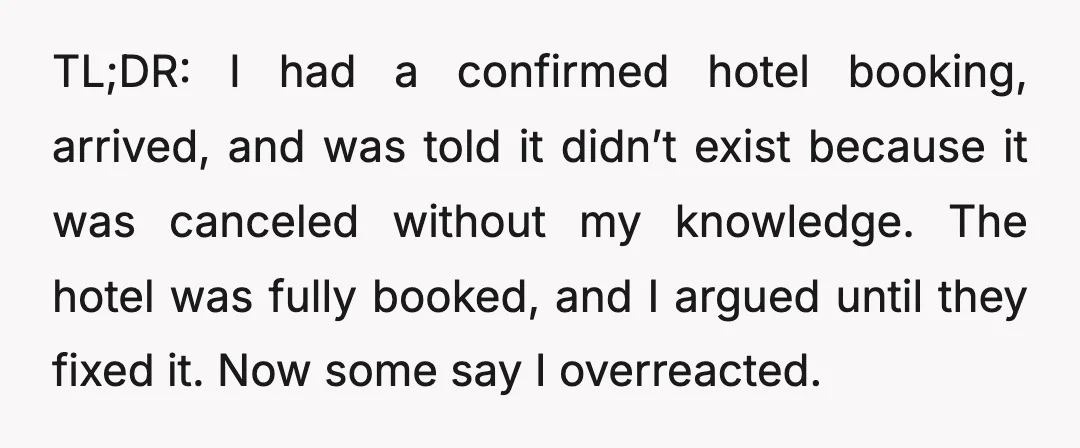 TL;DR: I had a confirmed hotel booking, arrived, and was told it didn’t exist because it was canceled without my knowledge. The hotel was fully booked, and I argued until...