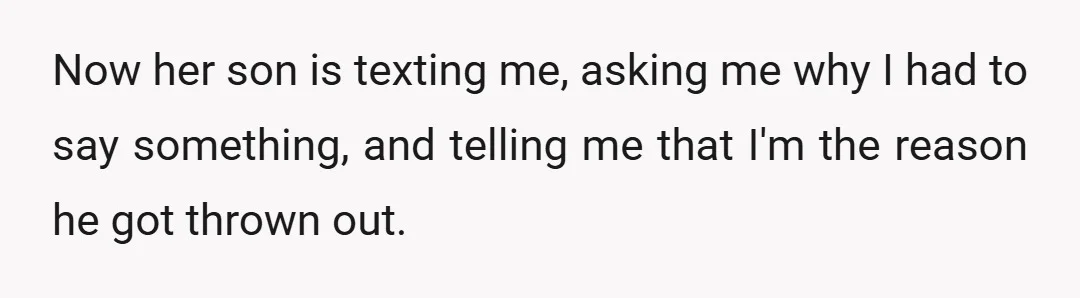 Now her son is texting me, asking me why I had to say something, and telling me that I'm the reason he got thrown out.