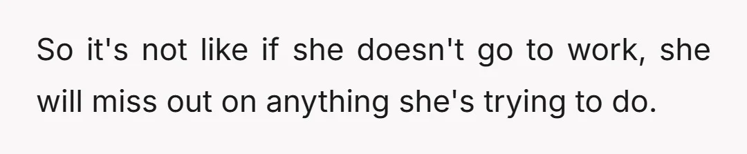 So it's not like if she doesn't go to work, she will miss out on anything she's trying to do.