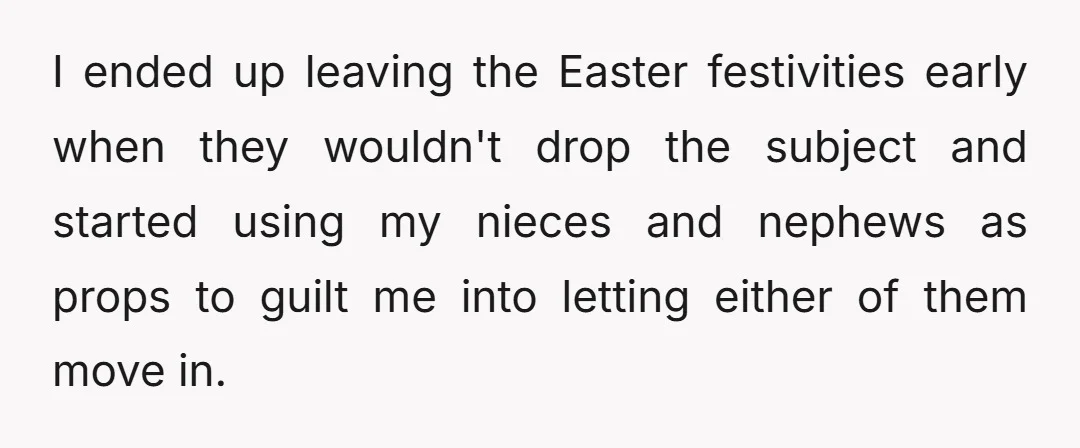 I ended up leaving the Easter festivities early when they wouldn't drop the subject and started using my nieces and nephews as props to guilt me into letting either of...