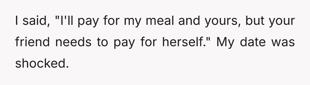 I said, "I'll pay for my meal and yours, but your friend needs to pay for herself." My date was shocked.
