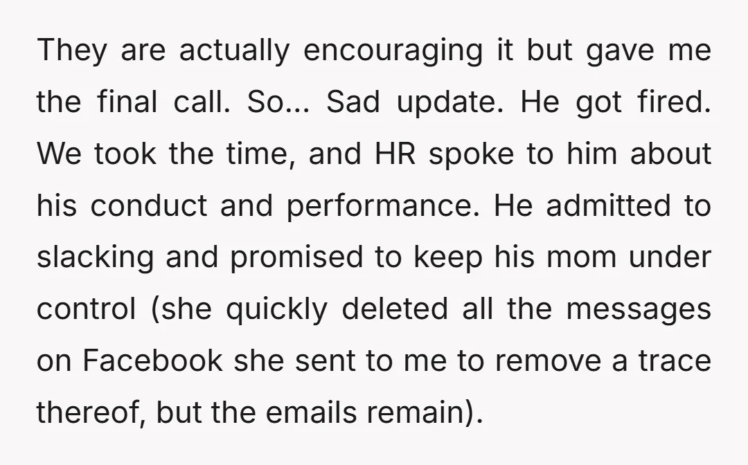 They are actually encouraging it but gave me the final call. So... Sad update. He got fired. We took the time, and HR spoke to him about his conduct and...