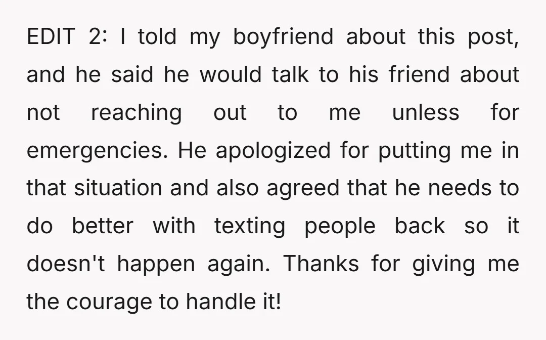 EDIT 2: I told my boyfriend about this post, and he said he would talk to his friend about not reaching out to me unless for emergencies. He apologized for...