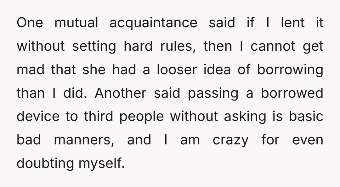 One mutual acquaintance said if I lent it without setting hard rules, then I cannot get mad that she had a looser idea of borrowing than I did. Another said...
