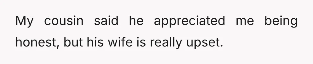 My cousin said he appreciated me being honest, but his wife is really upset.