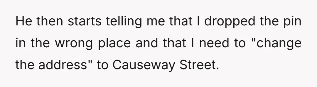 He then starts telling me that I dropped the pin in the wrong place and that I need to "change the address" to Causeway Street.