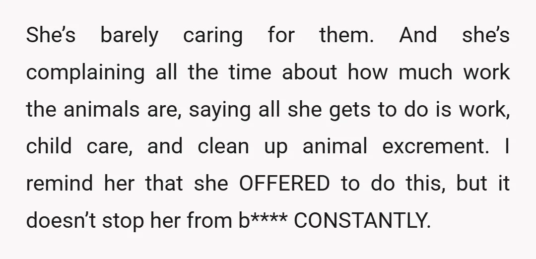 She’s barely caring for them. And she’s complaining all the time about how much work the animals are, saying all she gets to do is work, child care, and clean...