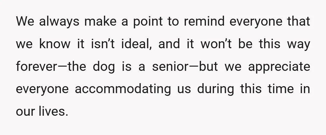 We always make a point to remind everyone that we know it isn’t ideal, and it won’t be this way forever—the dog is a senior—but we appreciate everyone accommodating us...