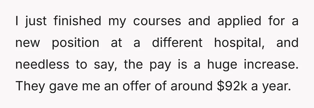I just finished my courses and applied for a new position at a different hospital, and needless to say, the pay is a huge increase. They gave me an offer...