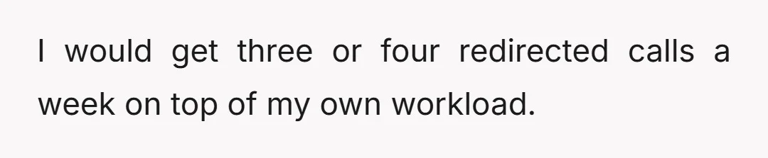 I would get three or four redirected calls a week on top of my own workload.