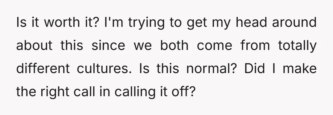 Is it worth it? I'm trying to get my head around about this since we both come from totally different cultures. Is this normal? Did I make the right call...