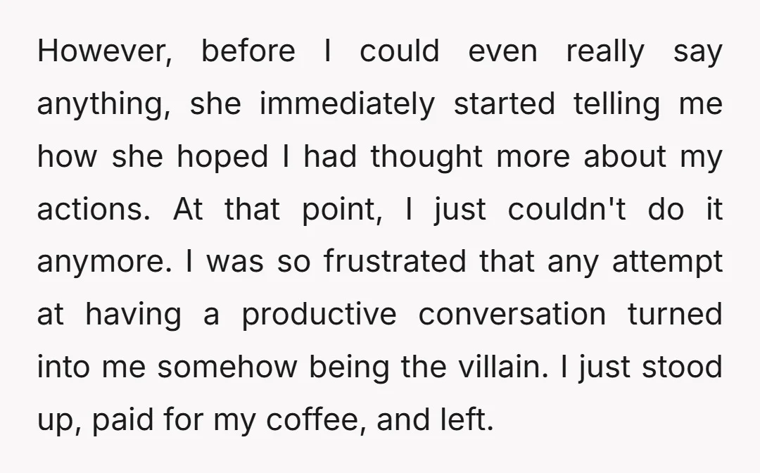 However, before I could even really say anything, she immediately started telling me how she hoped I had thought more about my actions. At that point, I just couldn't do...