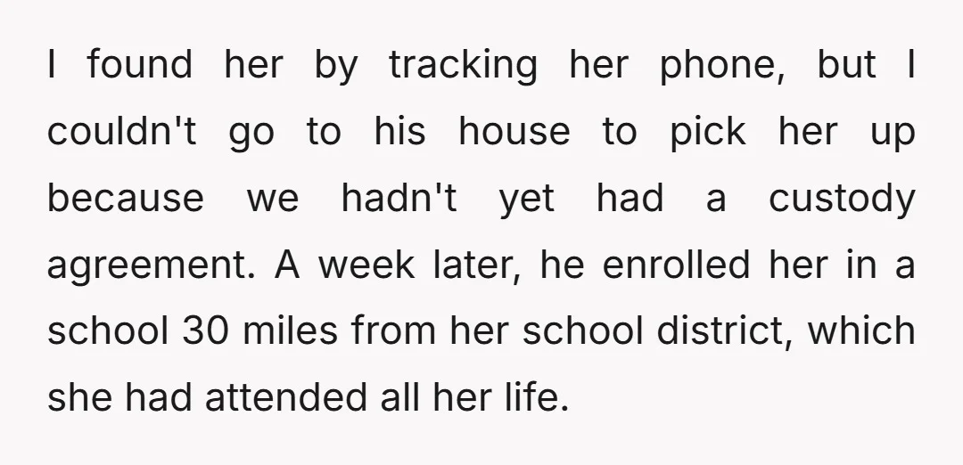 I found her by tracking her phone, but I couldn't go to his house to pick her up because we hadn't yet had a custody agreement. A week later, he...