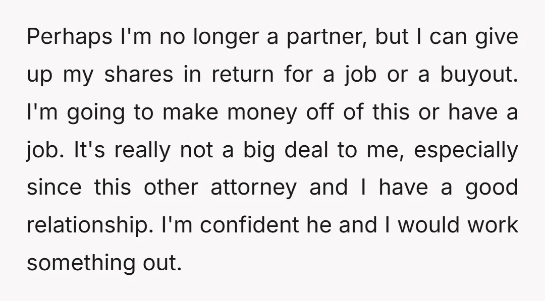 Perhaps I'm no longer a partner, but I can give up my shares in return for a job or a buyout. I'm going to make money off of this or...