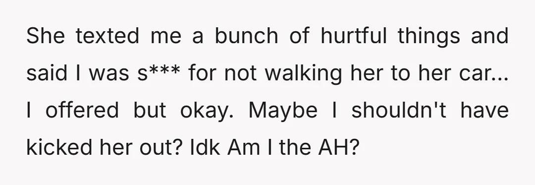 She texted me a bunch of hurtful things and said I was s*** for not walking her to her car... I offered but okay. Maybe I shouldn't have kicked her...