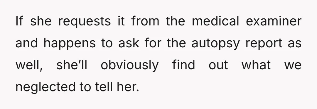 If she requests it from the medical examiner and happens to ask for the autopsy report as well, she’ll obviously find out what we neglected to tell her.