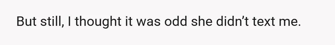 But still, I thought it was odd she didn’t text me.