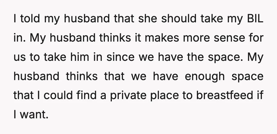 I told my husband that she should take my BIL in. My husband thinks it makes more sense for us to take him in since we have the space. My...