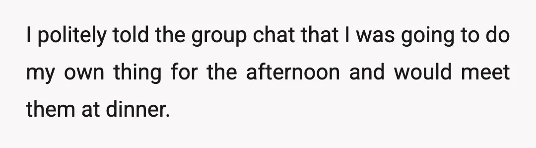 I politely told the group chat that I was going to do my own thing for the afternoon and would meet them at dinner.