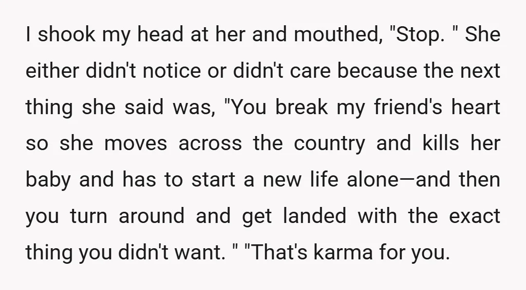 I shook my head at her and mouthed, "Stop. " She either didn't notice or didn't care because the next thing she said was, "You break my friend's heart so...