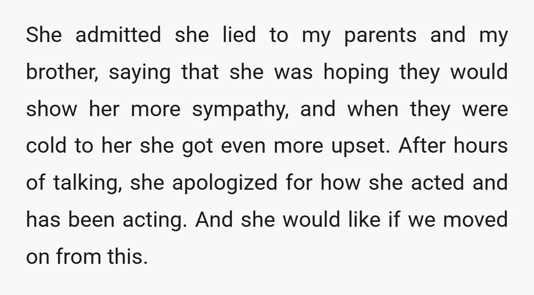 She admitted she lied to my parents and my brother, saying that she was hoping they would show her more sympathy, and when they were cold to her she got...