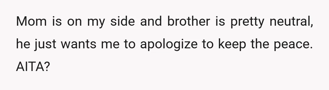 Mom is on my side and brother is pretty neutral, he just wants me to apologize to keep the peace. AITA?