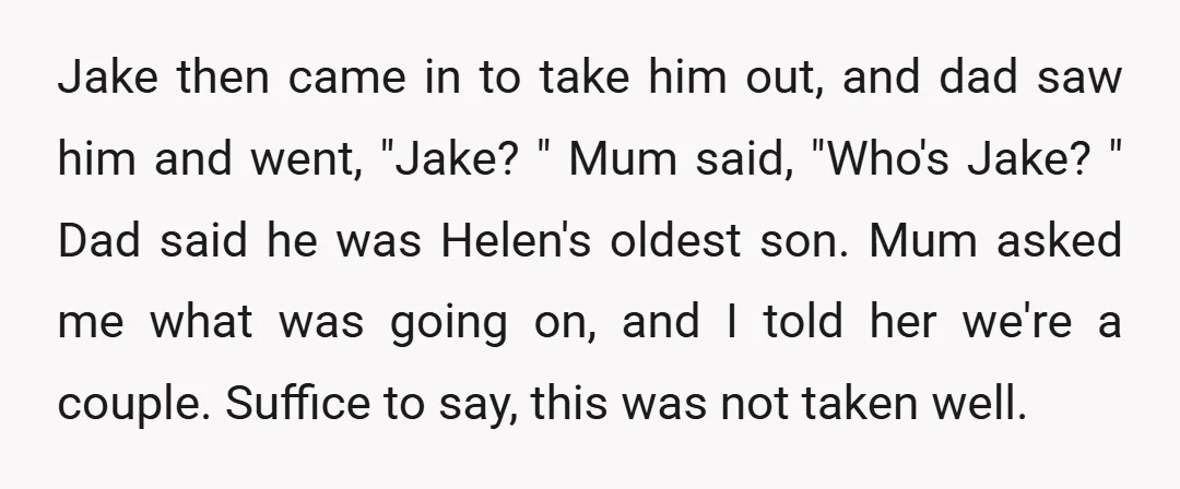 Jake then came in to take him out, and dad saw him and went, "Jake? " Mum said, "Who's Jake? " Dad said he was Helen's oldest son. Mum asked...