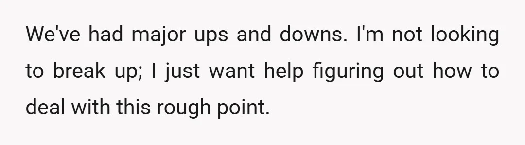We've had major ups and downs. I'm not looking to break up; I just want help figuring out how to deal with this rough point.