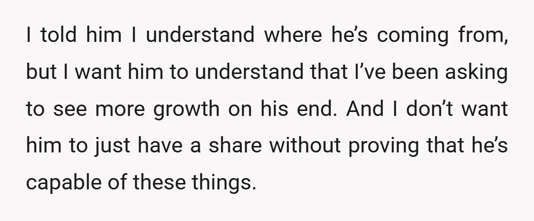 I told him I understand where he’s coming from, but I want him to understand that I’ve been asking to see more growth on his end. And I don’t want...