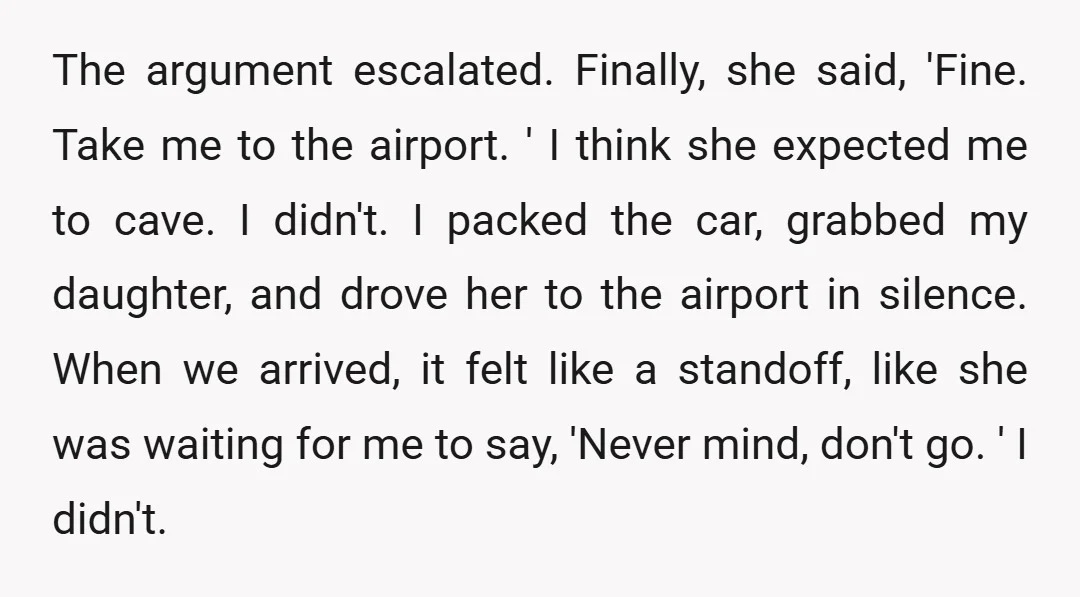 The argument escalated. Finally, she said, 'Fine. Take me to the airport. ' I think she expected me to cave. I didn't. I packed the car, grabbed my daughter, and...