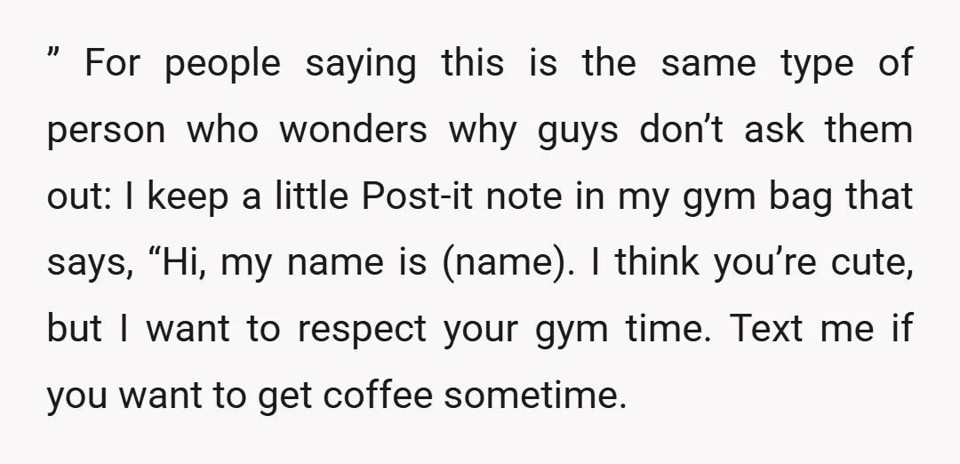 ” For people saying this is the same type of person who wonders why guys don’t ask them out: I keep a little Post-it note in my gym bag that...