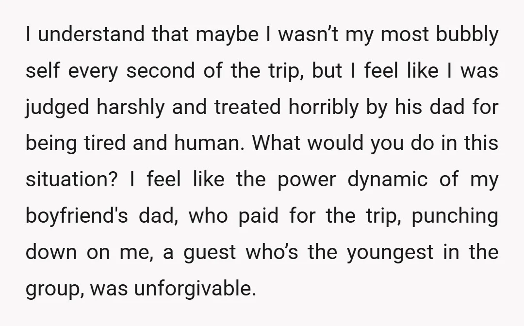 I understand that maybe I wasn’t my most bubbly self every second of the trip, but I feel like I was judged harshly and treated horribly by his dad for...