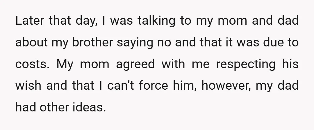 Later that day, I was talking to my mom and dad about my brother saying no and that it was due to costs. My mom agreed with me respecting his...