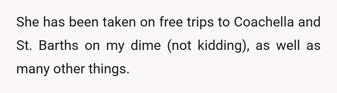 She has been taken on free trips to Coachella and St. Barths on my dime (not kidding), as well as many other things.