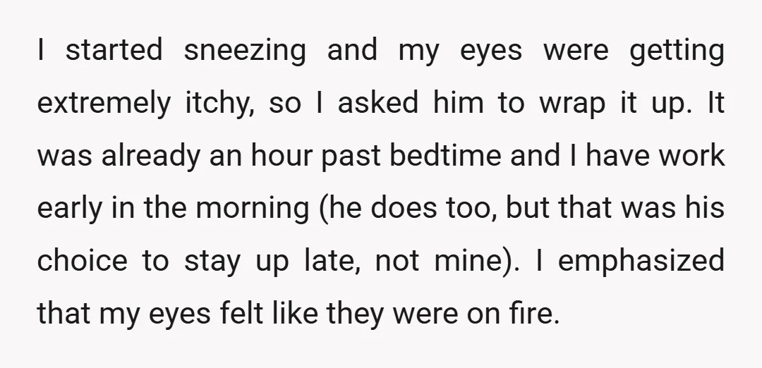 I started sneezing and my eyes were getting extremely itchy, so I asked him to wrap it up. It was already an hour past bedtime and I have work early...